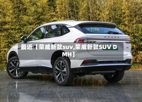 最近【荣威新款suv,荣威新款SUV DMH】-第3张图片