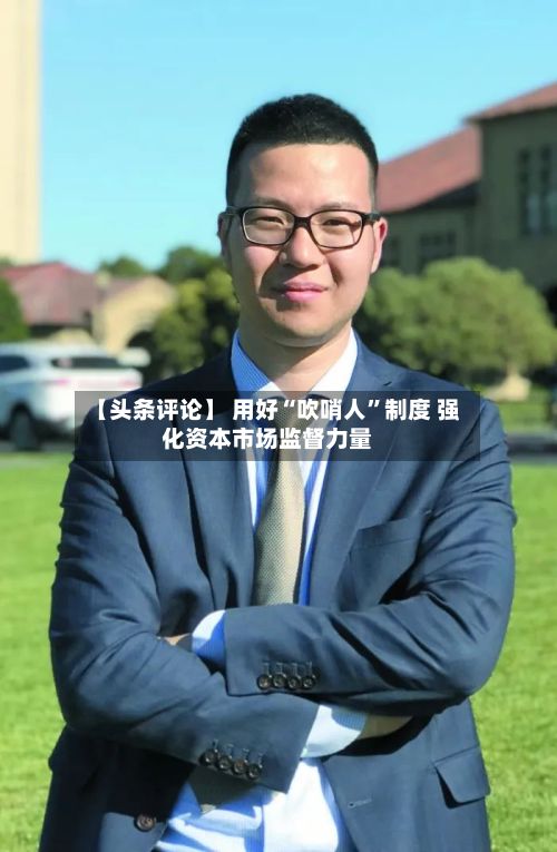 【头条评论】 用好“吹哨人”制度 强化资本市场监督力量-第2张图片
