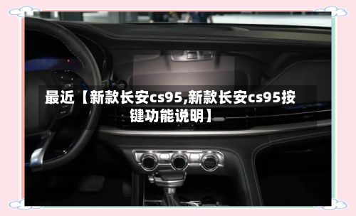 最近【新款长安cs95,新款长安cs95按键功能说明】-第2张图片