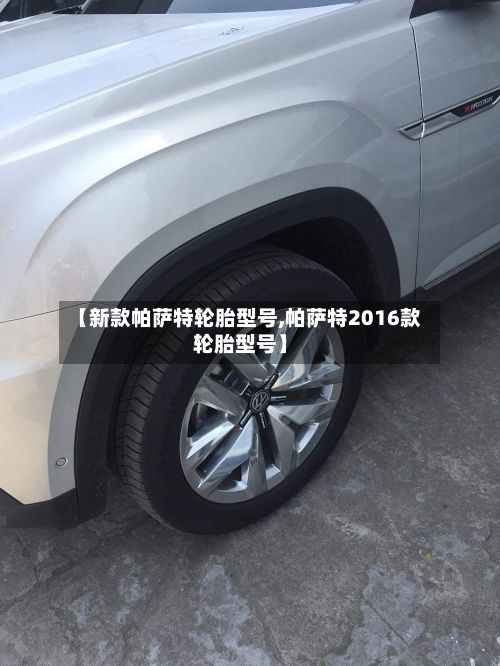 【新款帕萨特轮胎型号,帕萨特2016款轮胎型号】-第3张图片