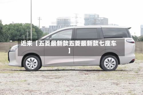 近来【五菱最新款五菱最新款七座车】-第1张图片