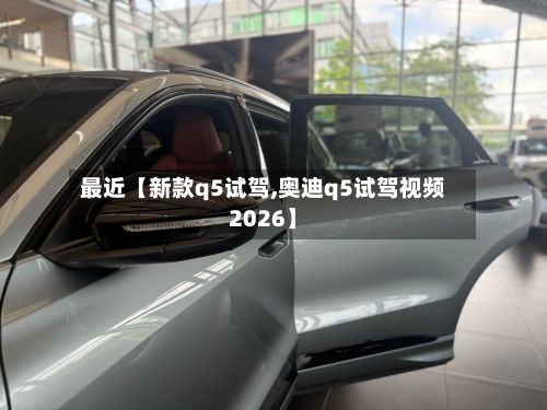 最近【新款q5试驾,奥迪q5试驾视频2026】-第3张图片