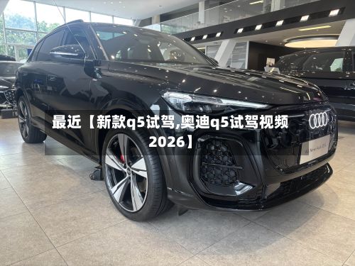 最近【新款q5试驾,奥迪q5试驾视频2026】-第2张图片