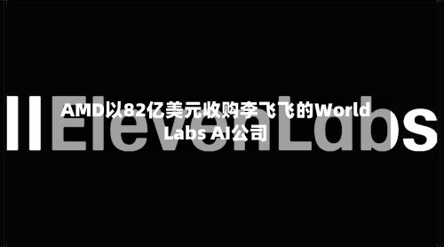 AMD以82亿美元收购李飞飞的World Labs AI公司
