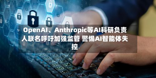 OpenAI、Anthropic等AI科研负责人联名呼吁加强监管 警惕AI智能体失控-第3张图片