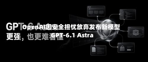 OpenAI因安全担忧放弃发布新模型GPT-6.1 Astra-第2张图片
