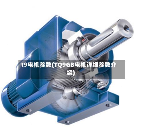 t9电机参数(TQ9GB电机详细参数介绍)
