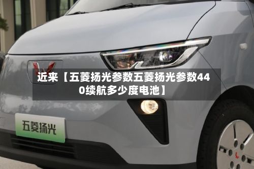 近来【五菱扬光参数五菱扬光参数440续航多少度电池】