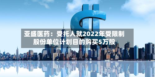 亚盛医药：受托人就2022年受限制股份单位计划目的购买5万股