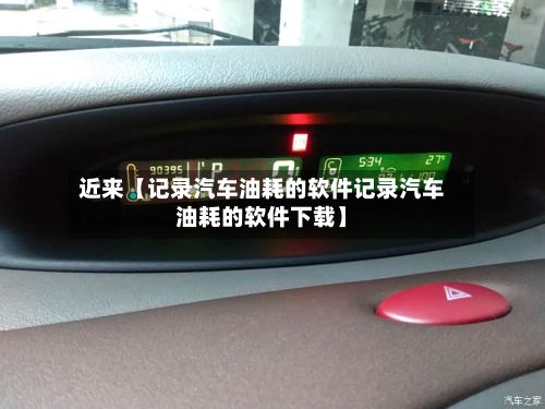 近来【记录汽车油耗的软件记录汽车油耗的软件下载】