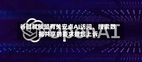 谷歌就欧盟有关安卓AI访问、搜索数据共享的要求提起上诉-第2张图片