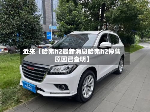 近来【哈弗h2最新消息哈弗h2停售原因已查明】