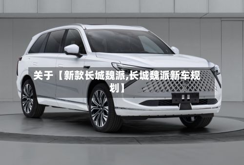 关于【新款长城魏派,长城魏派新车规划】-第3张图片