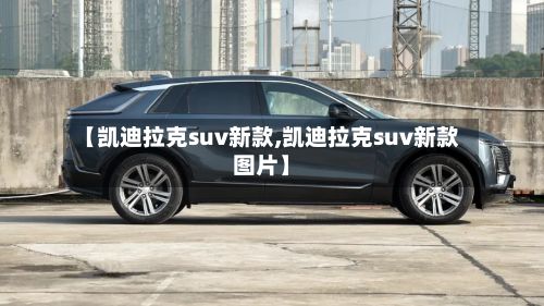 【凯迪拉克suv新款,凯迪拉克suv新款图片】-第3张图片