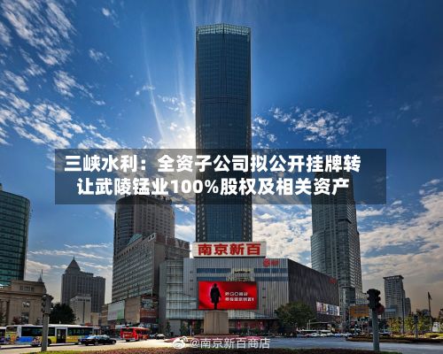 三峡水利：全资子公司拟公开挂牌转让武陵锰业100%股权及相关资产