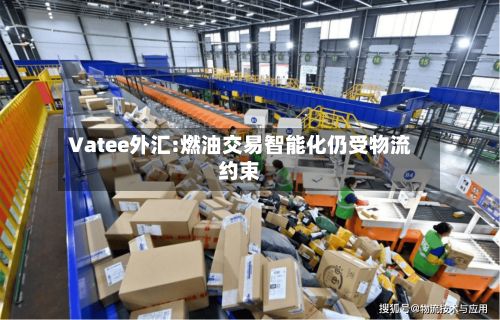 Vatee外汇:燃油交易智能化仍受物流约束