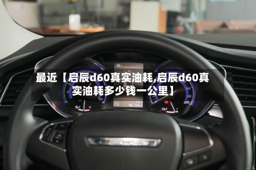最近【启辰d60真实油耗,启辰d60真实油耗多少钱一公里】-第2张图片
