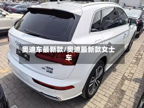 奥迪车最新款/奥迪最新款女士车