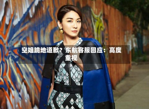 空姐跪地道歉?东航客服回应:高度重视-第3张图片