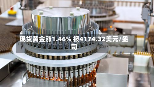 现货黄金涨1.46% 报4174.32美元/盎司