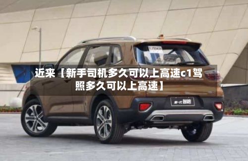 近来【新手司机多久可以上高速c1驾照多久可以上高速】-第2张图片