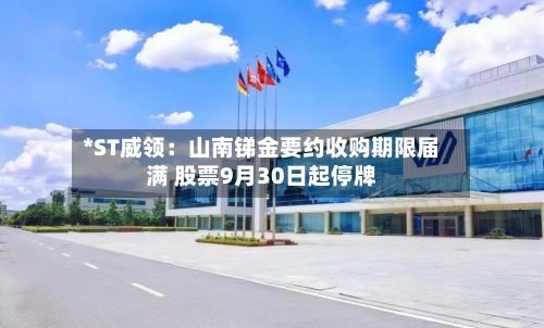 *ST威领:山南锑金要约收购期限届满 股票9月30日起停牌-第2张图片