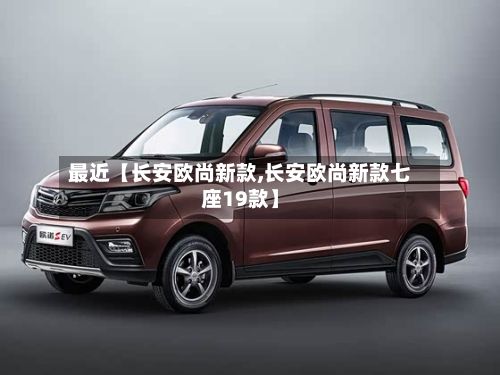 最近【长安欧尚新款,长安欧尚新款七座19款】-第1张图片