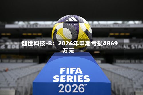 健世科技-B：2026年中期亏损4869万元