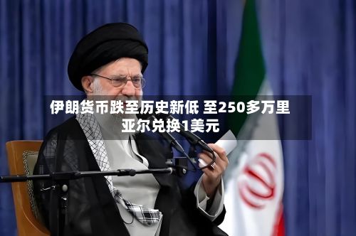伊朗货币跌至历史新低 至250多万里亚尔兑换1美元