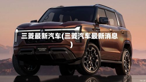 三菱最新汽车(三菱汽车最新消息)