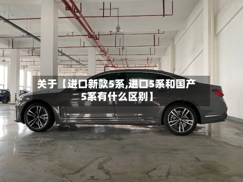 关于【进口新款5系,进口5系和国产5系有什么区别】