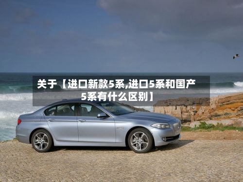 关于【进口新款5系,进口5系和国产5系有什么区别】-第2张图片
