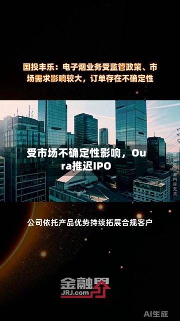 受市场不确定性影响	，Oura推迟IPO-第3张图片