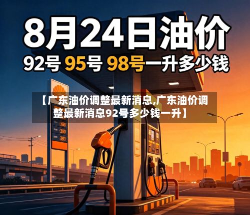 【广东油价调整最新消息,广东油价调整最新消息92号多少钱一升】-第2张图片