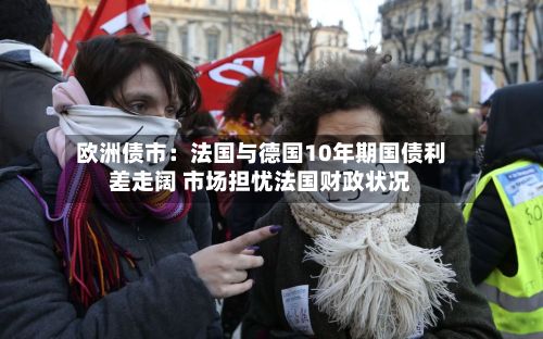 欧洲债市:法国与德国10年期国债利差走阔 市场担忧法国财政状况-第2张图片
