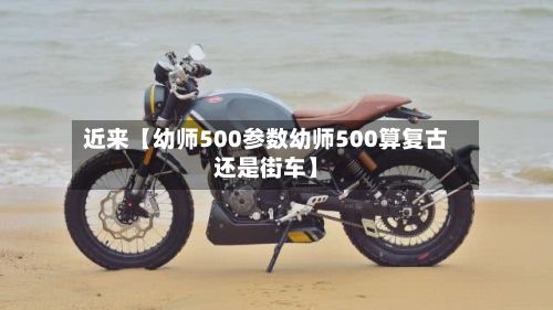 近来【幼师500参数幼师500算复古还是街车】