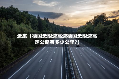 近来【德国无限速高速德国无限速高速公路有多少公里?】