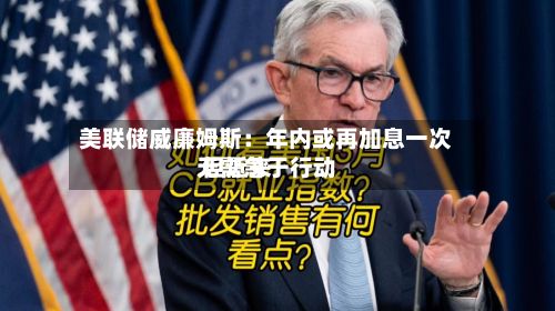 美联储威廉姆斯:年内或再加息一次 但近来
无需急于行动-第2张图片