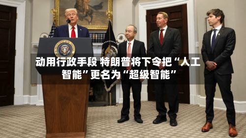 动用行政手段 特朗普将下令把“人工智能	”更名为“超级智能”-第2张图片