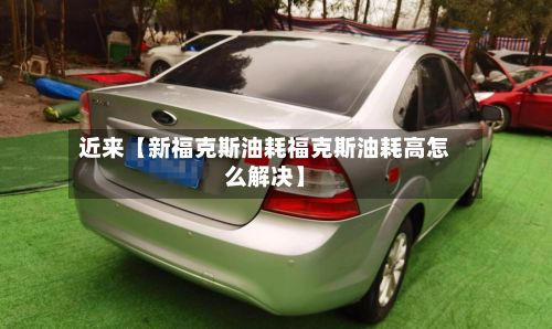 近来【新福克斯油耗福克斯油耗高怎么解决】-第3张图片