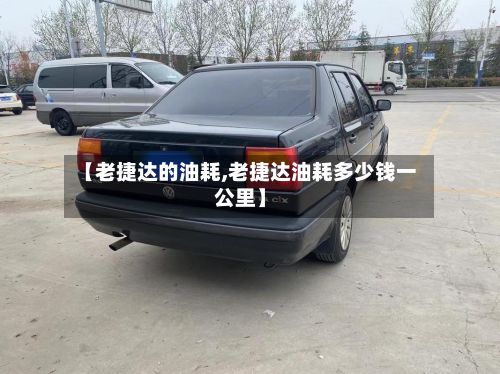 【老捷达的油耗,老捷达油耗多少钱一公里】-第2张图片