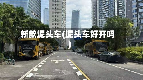 新款泥头车(泥头车好开吗)-第3张图片