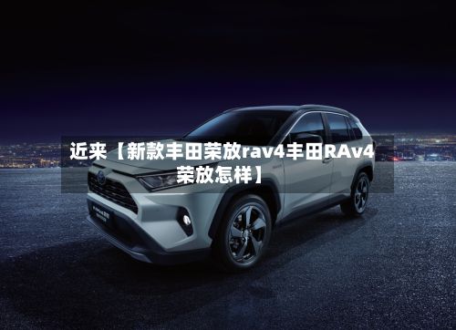 近来【新款丰田荣放rav4丰田RAv4荣放怎样】-第1张图片