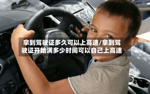 拿到驾驶证多久可以上高速/拿到驾驶证开始满多少时间可以自己上高速-第1张图片