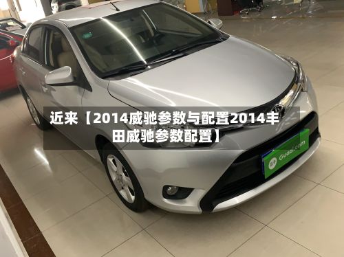 近来【2014威驰参数与配置2014丰田威驰参数配置】-第1张图片