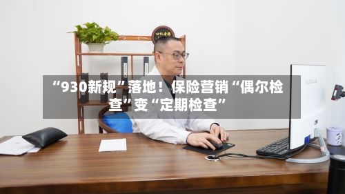 “930新规”落地！保险营销“偶尔检查”变“定期检查	”-第2张图片