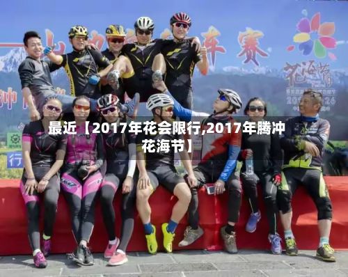 最近【2017年花会限行,2017年腾冲花海节】-第1张图片