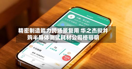 精密制造能力跨场景复用 华之杰拟并购半导体测试耗材公司格丽明
