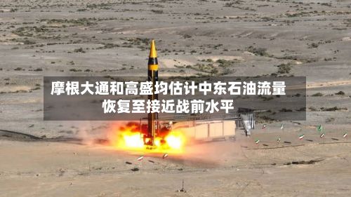 摩根大通和高盛均估计中东石油流量恢复至接近战前水平-第1张图片