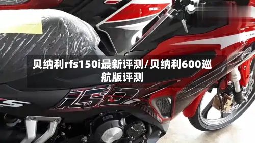 贝纳利rfs150i最新评测/贝纳利600巡航版评测-第1张图片